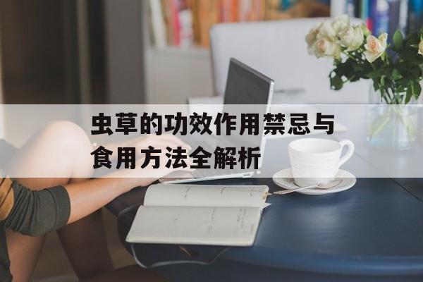 虫草的功效作用禁忌与食用方法全解析-第1张图片-