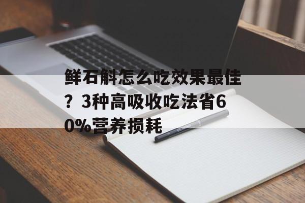 鲜石斛怎么吃效果最佳？3种高吸收吃法省60%营养损耗-第1张图片-