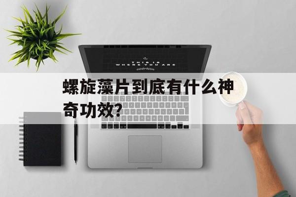 螺旋藻片到底有什么神奇功效？-第1张图片-