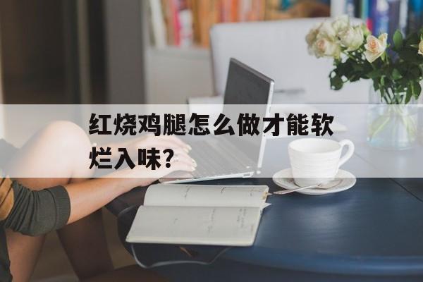 红烧鸡腿怎么做才能软烂入味？-第1张图片-