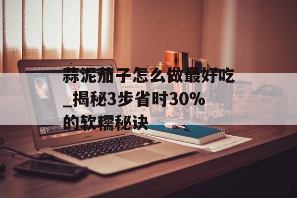 蒜泥茄子怎么做最好吃_揭秘3步省时30%的软糯秘诀-第1张图片-