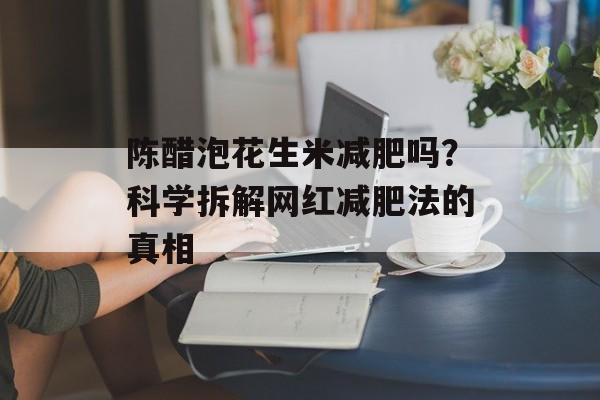 陈醋泡花生米减肥吗？科学拆解网红减肥法的真相-第1张图片-