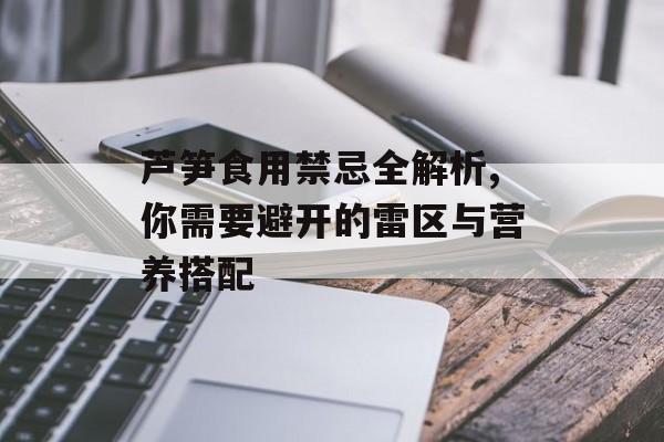 芦笋食用禁忌全解析,你需要避开的雷区与营养搭配-第1张图片-