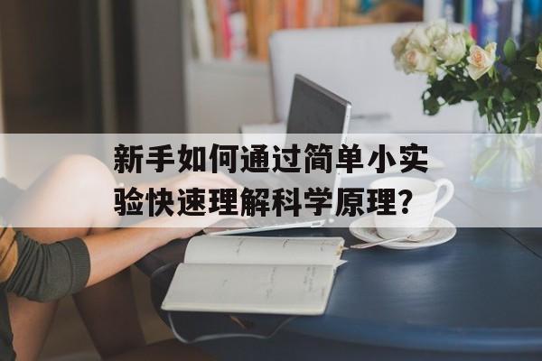 新手如何通过简单小实验快速理解科学原理?-第1张图片- 新手如何通过简单小实验快速理解科学原理?-第1张图片-