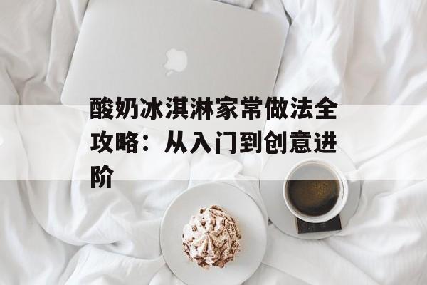 酸奶冰淇淋家常做法全攻略：从入门到创意进阶-第1张图片-