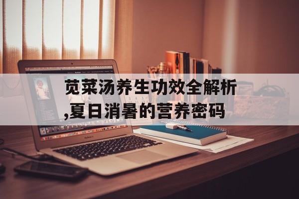 苋菜汤养生功效全解析,夏日消暑的营养密码-第1张图片-