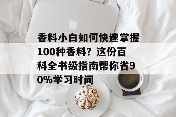 香料小白如何快速掌握100种香料？这份百科全书级指南帮你省90%学习时间-第1张图片-