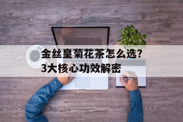 金丝皇菊花茶怎么选?3大核心功效解密-第1张图片- 金丝皇菊花茶怎么选?3大核心功效解密-第1张图片-