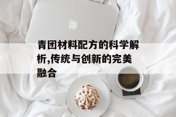青团材料配方的科学解析,传统与创新的完美融合-第1张图片-