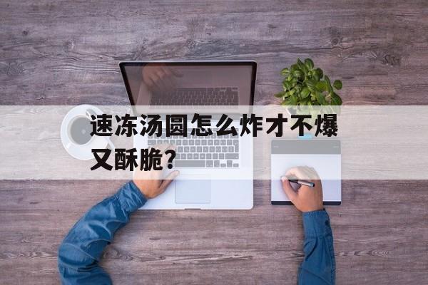 速冻汤圆怎么炸才不爆又酥脆？-第1张图片-