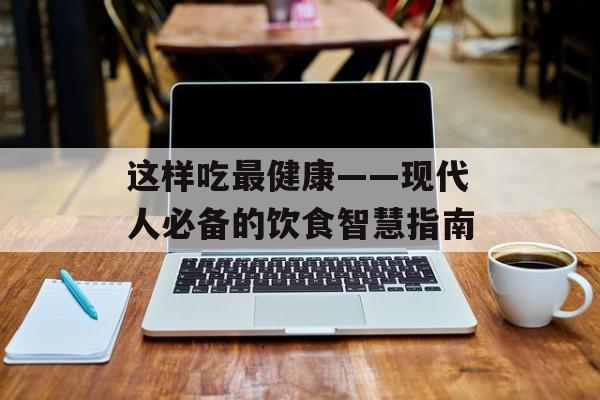 这样吃最健康——现代人必备的饮食智慧指南-第1张图片-
