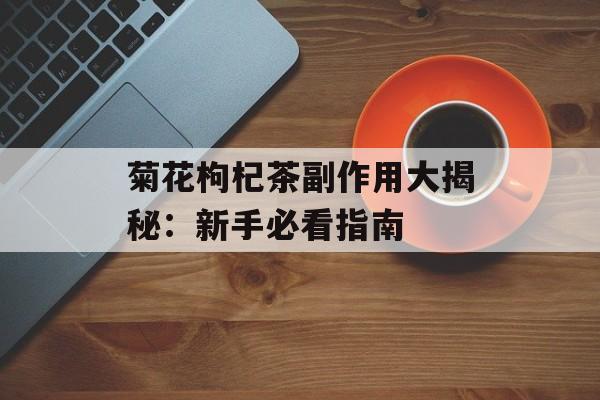菊花枸杞茶副作用大揭秘:新手必看指南-第1张图片- 菊花枸杞茶副作用大揭秘:新手必看指南-第1张图片-