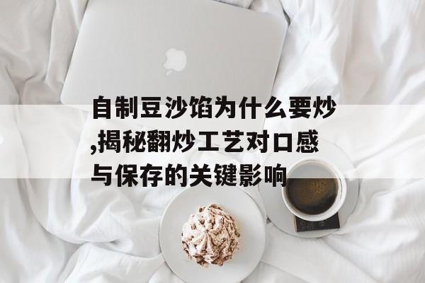 自制豆沙馅为什么要炒,揭秘翻炒工艺对口感与保存的关键影响-第1张图片-