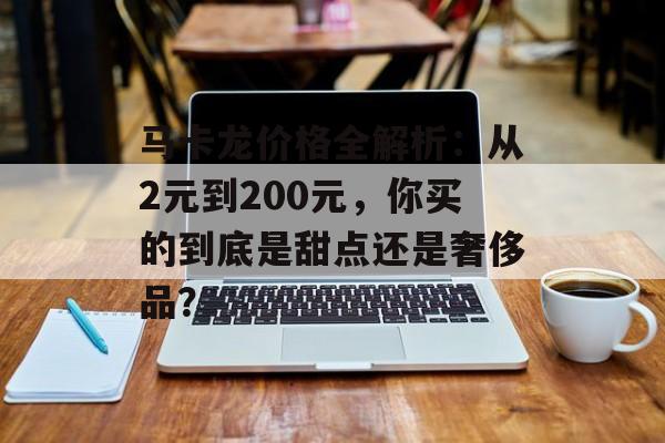 马卡龙价格全解析：从2元到200元，你买的到底是甜点还是奢侈品？-第1张图片-
