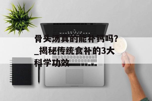 骨头汤真的能补钙吗？_揭秘传统食补的3大科学功效-第1张图片-