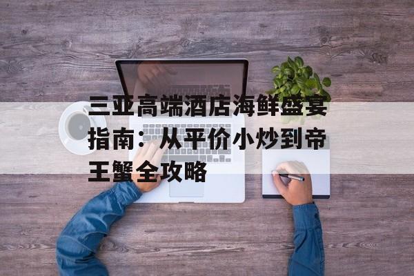 三亚高端酒店海鲜盛宴指南：从平价小炒到帝王蟹全攻略-第1张图片-