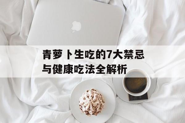 青萝卜生吃的7大禁忌与健康吃法全解析-第1张图片-