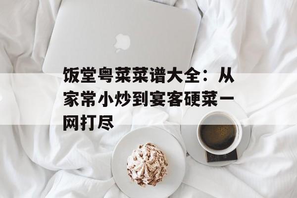 饭堂粤菜菜谱大全：从家常小炒到宴客硬菜一网打尽-第1张图片-