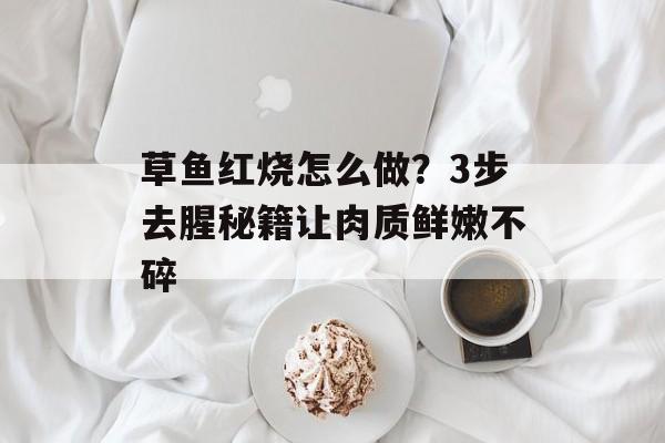 草鱼红烧怎么做？3步去腥秘籍让肉质鲜嫩不碎-第1张图片-