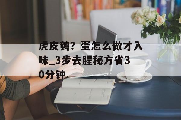 虎皮鹌？蛋怎么做才入味_3步去腥秘方省30分钟-第1张图片-