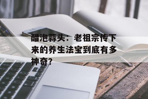 醋泡蒜头：老祖宗传下来的养生法宝到底有多神奇？-第1张图片-