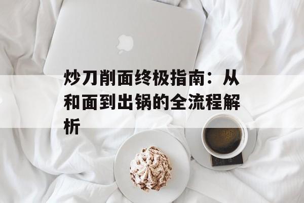 炒刀削面终极指南：从和面到出锅的全流程解析-第1张图片-