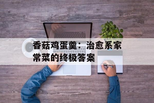 香菇鸡蛋羹：治愈系家常菜的终极答案-第1张图片-