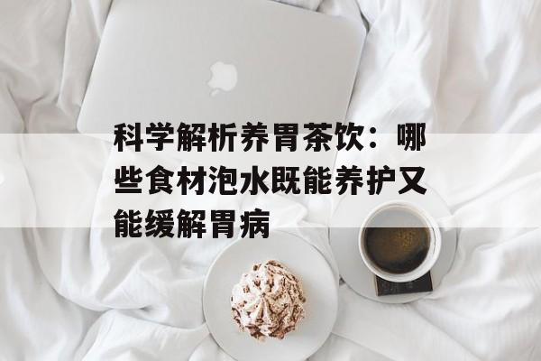 科学解析养胃茶饮:哪些食材泡水既能养护又能缓解胃病-第1张图片- 科学解析养胃茶饮:哪些食材泡水既能养护又能缓解胃病-第1张图片-
