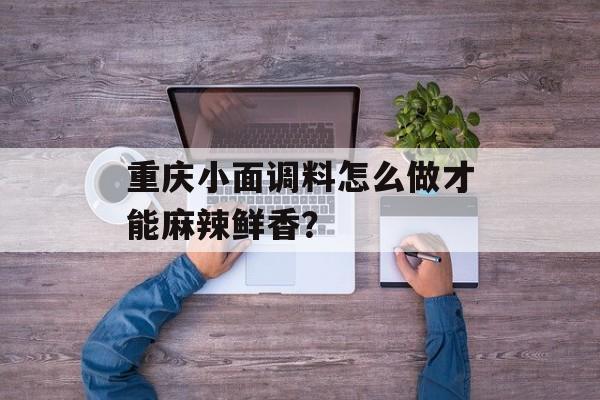 重庆小面调料怎么做才能麻辣鲜香？-第1张图片-