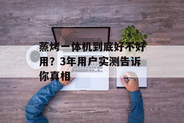 蒸烤一体机到底好不好用？3年用户实测告诉你真相-第1张图片-