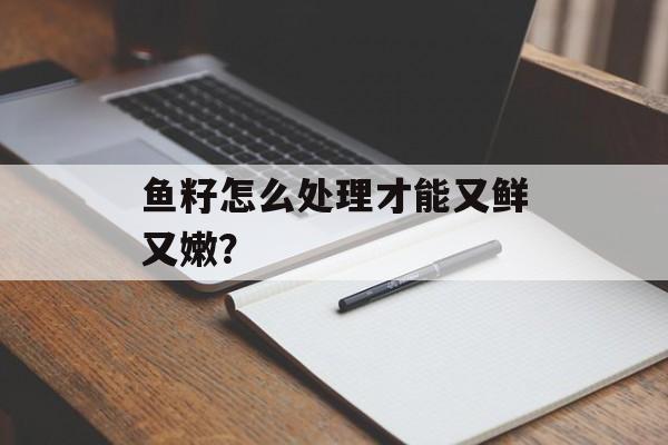 鱼籽怎么处理才能又鲜又嫩？-第1张图片-