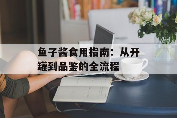 鱼子酱食用指南：从开罐到品鉴的全流程-第1张图片-