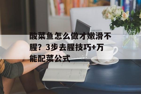 酸菜鱼怎么做才嫩滑不腥？3步去腥技巧+万能配菜公式-第1张图片-