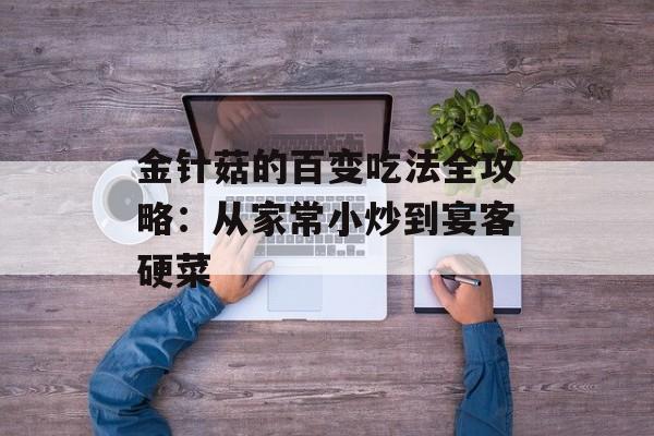 金针菇的百变吃法全攻略：从家常小炒到宴客硬菜-第1张图片-