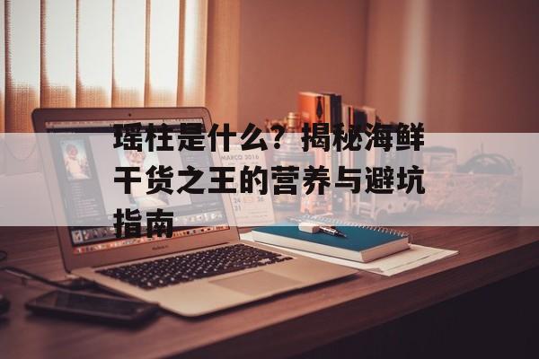 瑶柱是什么？揭秘海鲜干货之王的营养与避坑指南-第1张图片-