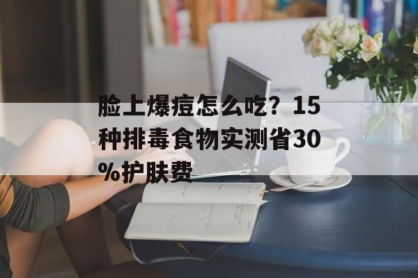 脸上爆痘怎么吃？15种排毒食物实测省30%护肤费-第1张图片-