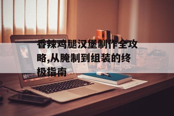 香辣鸡腿汉堡制作全攻略,从腌制到组装的终极指南-第1张图片-