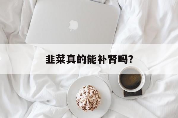 韭菜真的能补肾吗？-第1张图片-