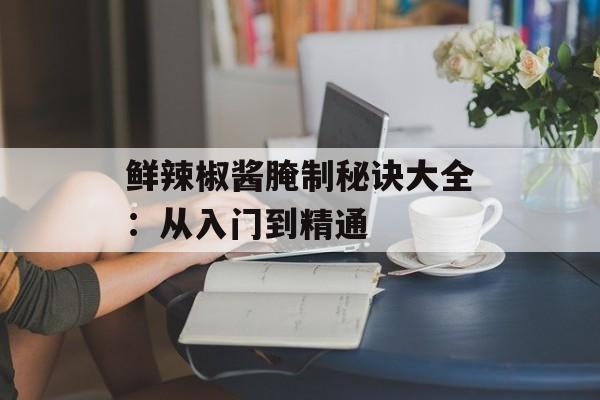 鲜辣椒酱腌制秘诀大全:从入门到精通-第1张图片- 鲜辣椒酱腌制秘诀大全:从入门到精通-第1张图片-
