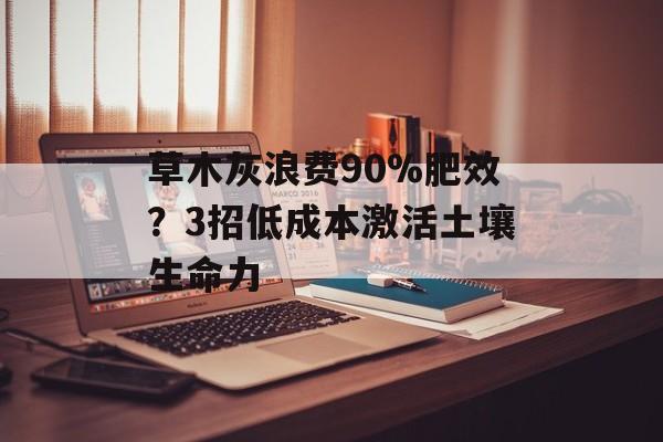 草木灰浪费90%肥效？3招低成本激活土壤生命力-第1张图片-