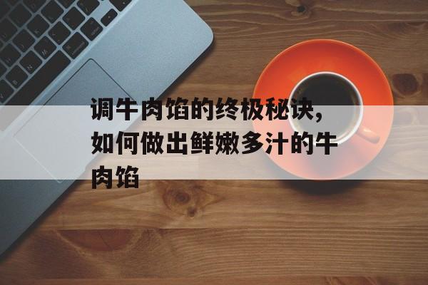 调牛肉馅的终极秘诀,如何做出鲜嫩多汁的牛肉馅-第1张图片-