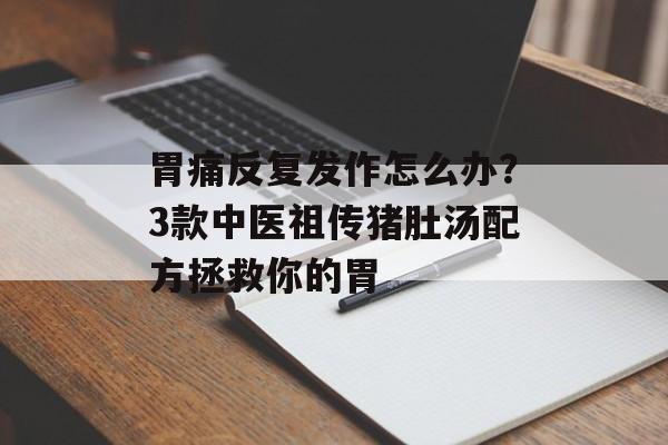 胃痛反复发作怎么办？3款中医祖传猪肚汤配方拯救你的胃-第1张图片-