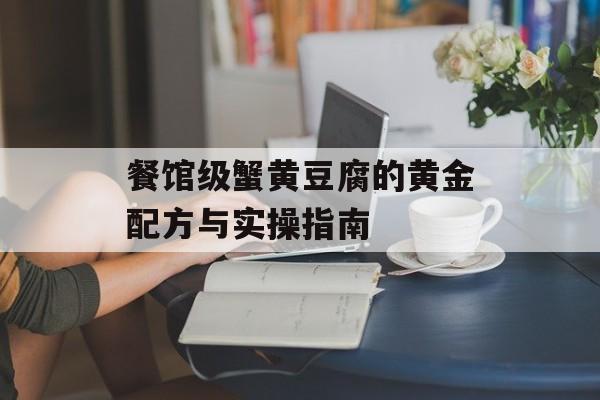 餐馆级蟹黄豆腐的黄金配方与实操指南-第1张图片-