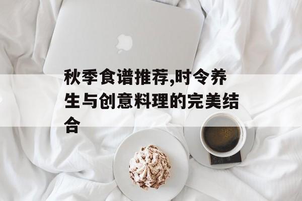 秋季食谱推荐,时令养生与创意料理的完美结合-第1张图片-