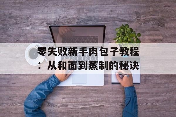 零失败新手肉包子教程：从和面到蒸制的秘诀-第1张图片-