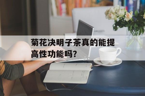 菊花决明子茶真的能提高性功能吗？-第1张图片-