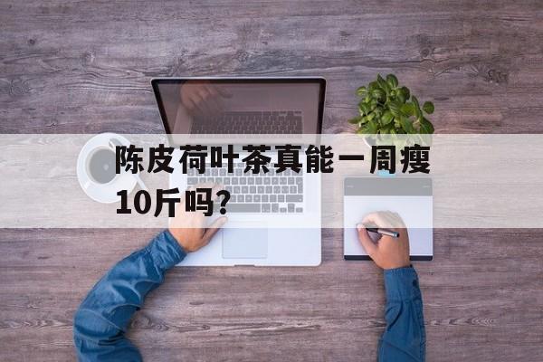 陈皮荷叶茶真能一周瘦10斤吗？-第1张图片-