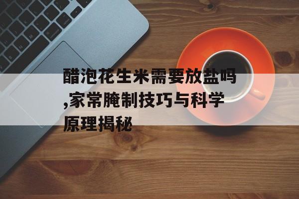 醋泡花生米需要放盐吗,家常腌制技巧与科学原理揭秘-第1张图片-
