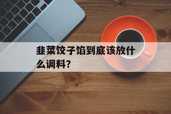 韭菜饺子馅到底该放什么调料？-第1张图片-
