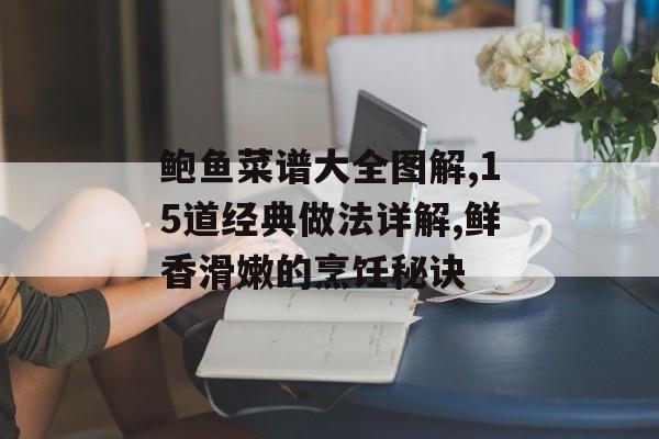 鲍鱼菜谱大全图解,15道经典做法详解,鲜香滑嫩的烹饪秘诀-第1张图片-